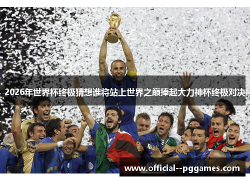 2026年世界杯终极猜想谁将站上世界之巅捧起大力神杯终极对决