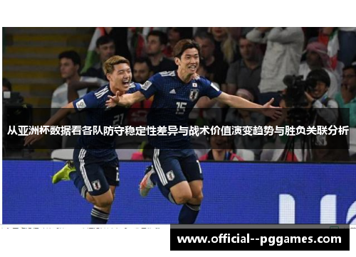 从亚洲杯数据看各队防守稳定性差异与战术价值演变趋势与胜负关联分析 从亚洲杯数据看各队防守稳定性差异与战术价值演变趋势与胜负关联分析