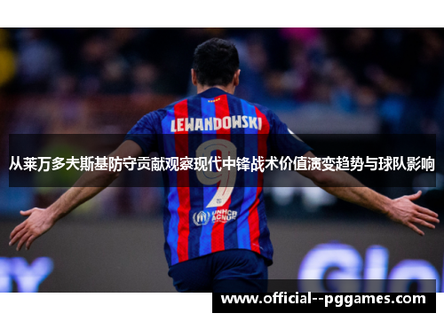 从莱万多夫斯基防守贡献观察现代中锋战术价值演变趋势与球队影响 从莱万多夫斯基防守贡献观察现代中锋战术价值演变趋势与球队影响