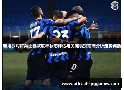 劳塔罗对阵莱比锡欧联杯状态评估与关键表现前瞻分析走势判断 劳塔罗对阵莱比锡欧联杯状态评估与关键表现前瞻分析走势判断