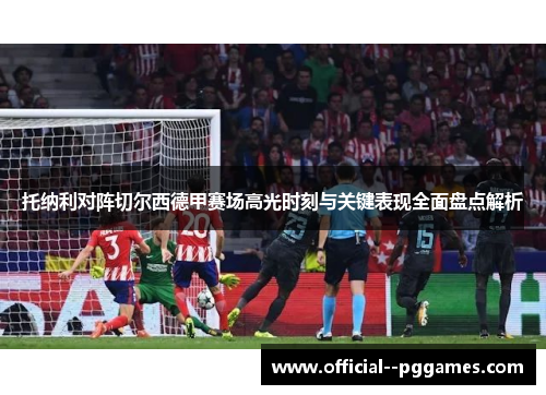 托纳利对阵切尔西德甲赛场高光时刻与关键表现全面盘点解析 托纳利对阵切尔西德甲赛场高光时刻与关键表现全面盘点解析