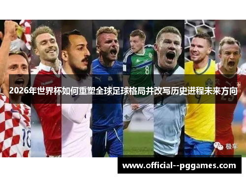 2026年世界杯如何重塑全球足球格局并改写历史进程未来方向 2026年世界杯如何重塑全球足球格局并改写历史进程未来方向