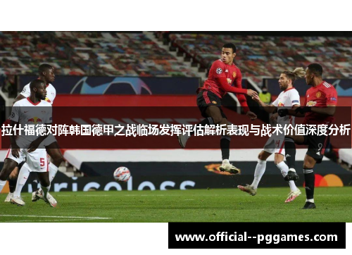 拉什福德对阵韩国德甲之战临场发挥评估解析表现与战术价值深度分析