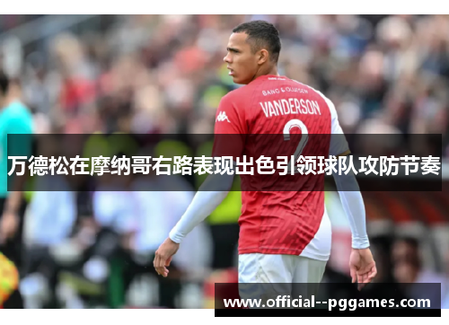 万德松在摩纳哥右路表现出色引领球队攻防节奏 万德松在摩纳哥右路表现出色引领球队攻防节奏