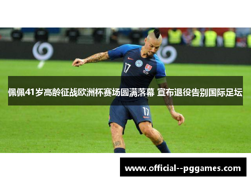 佩佩41岁高龄征战欧洲杯赛场圆满落幕 宣布退役告别国际足坛 佩佩41岁高龄征战欧洲杯赛场圆满落幕 宣布退役告别国际足坛