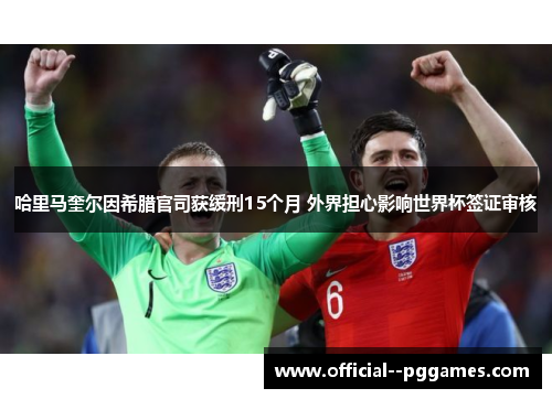 哈里马奎尔因希腊官司获缓刑15个月 外界担心影响世界杯签证审核 哈里马奎尔因希腊官司获缓刑15个月 外界担心影响世界杯签证审核