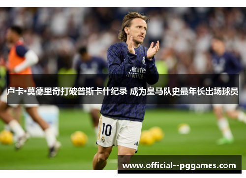 卢卡·莫德里奇打破普斯卡什纪录 成为皇马队史最年长出场球员