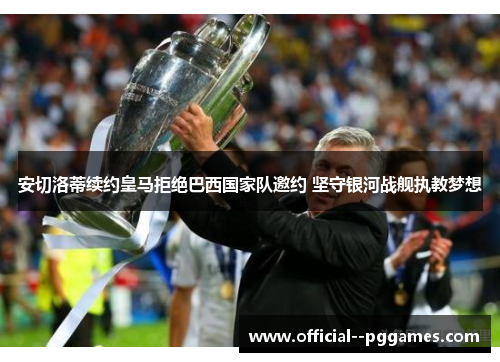 安切洛蒂续约皇马拒绝巴西国家队邀约 坚守银河战舰执教梦想