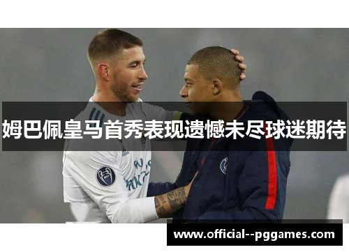 姆巴佩皇马首秀表现遗憾未尽球迷期待 姆巴佩皇马首秀表现遗憾未尽球迷期待