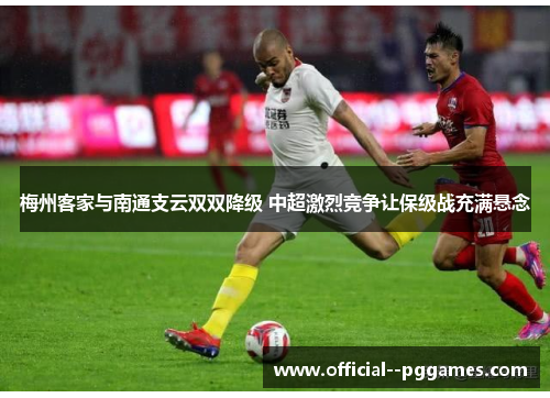 梅州客家与南通支云双双降级 中超激烈竞争让保级战充满悬念