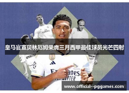 皇马官宣贝林厄姆荣膺三月西甲最佳球员光芒四射 皇马官宣贝林厄姆荣膺三月西甲最佳球员光芒四射