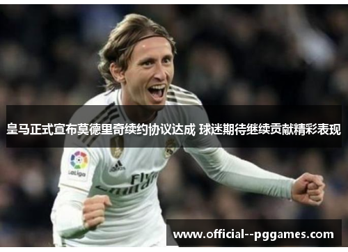 皇马正式宣布莫德里奇续约协议达成 球迷期待继续贡献精彩表现 皇马正式宣布莫德里奇续约协议达成 球迷期待继续贡献精彩表现