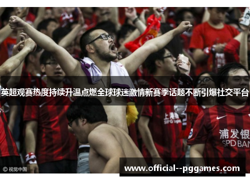 英超观赛热度持续升温点燃全球球迷激情新赛季话题不断引爆社交平台 英超观赛热度持续升温点燃全球球迷激情新赛季话题不断引爆社交平台