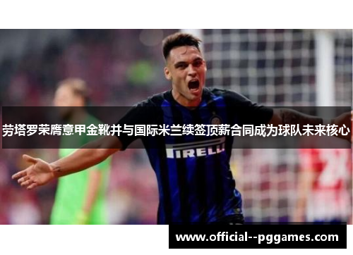 劳塔罗荣膺意甲金靴并与国际米兰续签顶薪合同成为球队未来核心 劳塔罗荣膺意甲金靴并与国际米兰续签顶薪合同成为球队未来核心