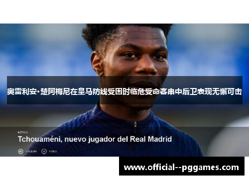 奥雷利安·楚阿梅尼在皇马防线受困时临危受命客串中后卫表现无懈可击 奥雷利安·楚阿梅尼在皇马防线受困时临危受命客串中后卫表现无懈可击