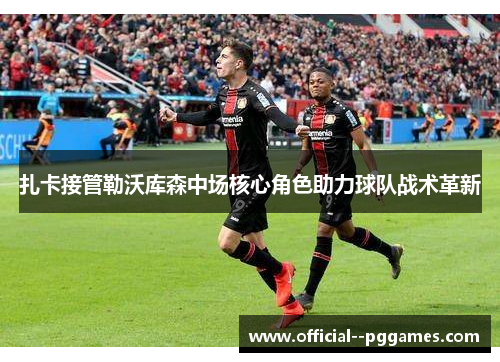 扎卡接管勒沃库森中场核心角色助力球队战术革新 扎卡接管勒沃库森中场核心角色助力球队战术革新