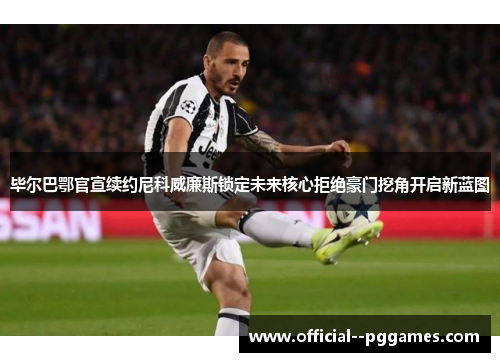 毕尔巴鄂官宣续约尼科威廉斯锁定未来核心拒绝豪门挖角开启新蓝图