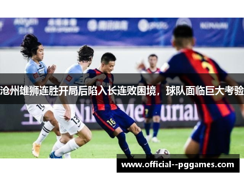 沧州雄狮连胜开局后陷入长连败困境，球队面临巨大考验