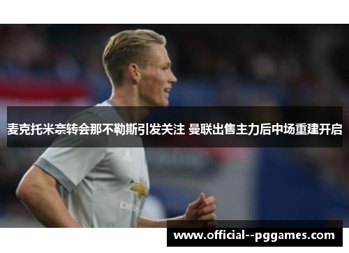 麦克托米奈转会那不勒斯引发关注 曼联出售主力后中场重建开启