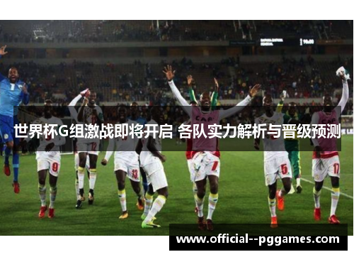 世界杯G组激战即将开启 各队实力解析与晋级预测 世界杯G组激战即将开启 各队实力解析与晋级预测