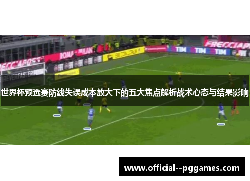 世界杯预选赛防线失误成本放大下的五大焦点解析战术心态与结果影响 世界杯预选赛防线失误成本放大下的五大焦点解析战术心态与结果影响