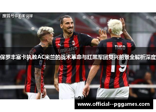 保罗丰塞卡执教AC米兰的战术革命与红黑军团复兴前景全解析深度 保罗丰塞卡执教AC米兰的战术革命与红黑军团复兴前景全解析深度
