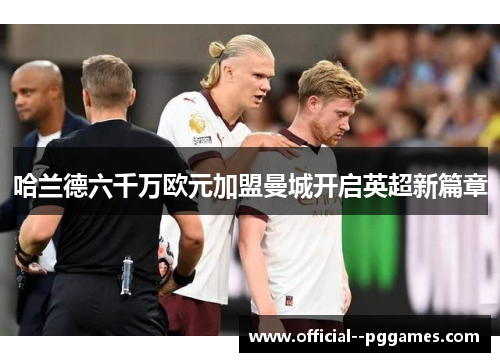 哈兰德六千万欧元加盟曼城开启英超新篇章 哈兰德六千万欧元加盟曼城开启英超新篇章