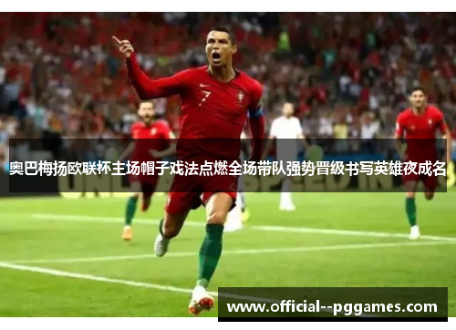 奥巴梅扬欧联杯主场帽子戏法点燃全场带队强势晋级书写英雄夜成名 奥巴梅扬欧联杯主场帽子戏法点燃全场带队强势晋级书写英雄夜成名