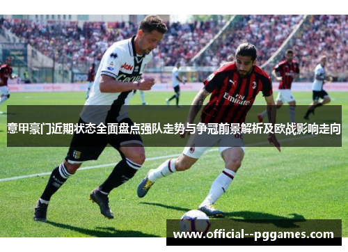 意甲豪门近期状态全面盘点强队走势与争冠前景解析及欧战影响走向 意甲豪门近期状态全面盘点强队走势与争冠前景解析及欧战影响走向