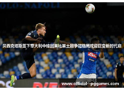 贝西克塔斯签下意大利中锋因莫比莱土超争冠格局或迎巨变新时代启 贝西克塔斯签下意大利中锋因莫比莱土超争冠格局或迎巨变新时代启