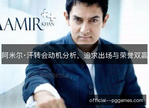 阿米尔·汗转会动机分析,追求出场与荣誉双赢 阿米尔·汗转会动机分析,追求出场与荣誉双赢