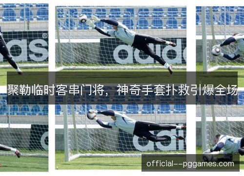 聚勒临时客串门将,神奇手套扑救引爆全场 聚勒临时客串门将,神奇手套扑救引爆全场