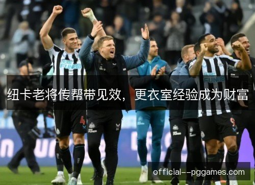 纽卡老将传帮带见效,更衣室经验成为财富 纽卡老将传帮带见效,更衣室经验成为财富