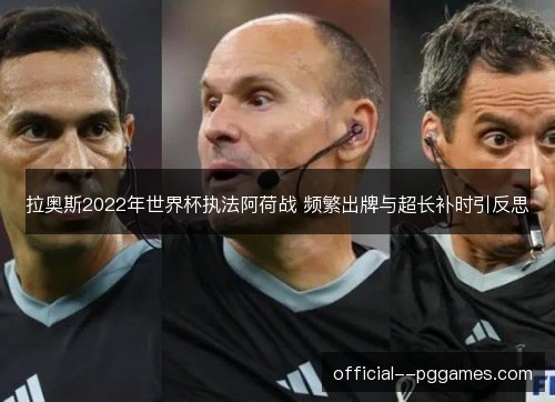 拉奥斯2022年世界杯执法阿荷战 频繁出牌与超长补时引反思 拉奥斯2022年世界杯执法阿荷战 频繁出牌与超长补时引反思
